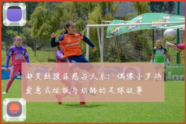 都灵新援菲慈占天乐：偶像小罗热爱意式烩饭与奶酪的足球故事