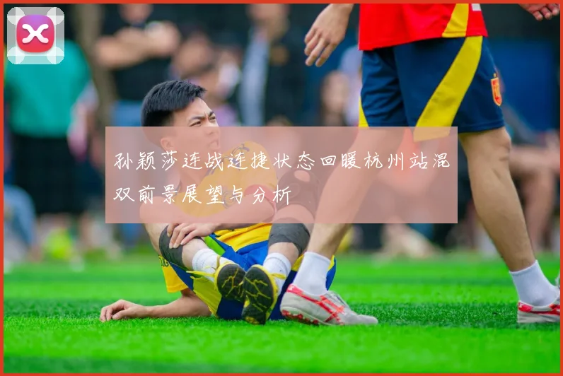 孙颖莎连战连捷状态回暖杭州站混双前景展望与分析
