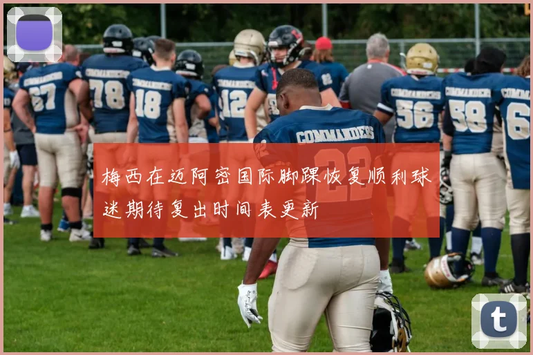 梅西在迈阿密国际脚踝恢复顺利球迷期待复出时间表更新