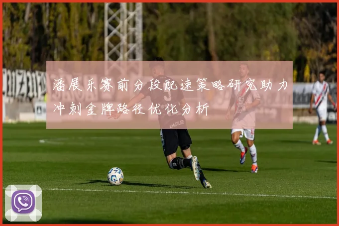 潘展乐赛前分段配速策略研究助力冲刺金牌路径优化分析