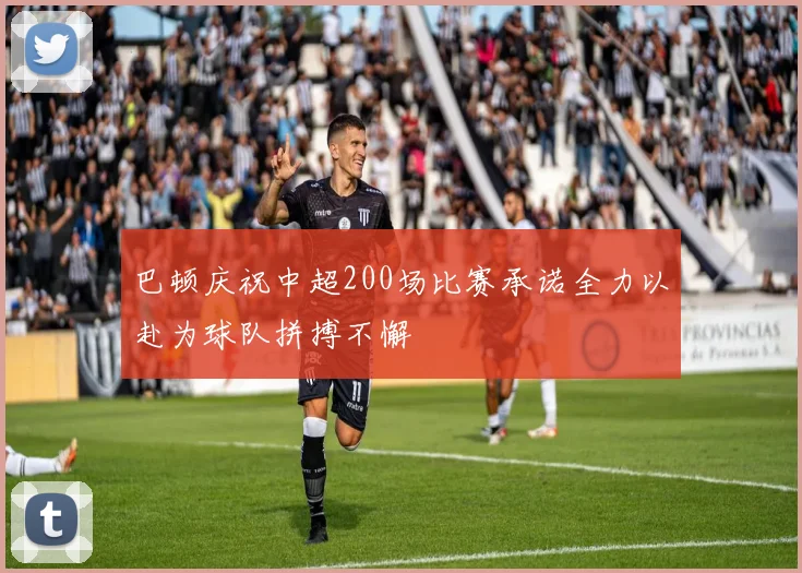 巴顿庆祝中超200场比赛承诺全力以赴为球队拼搏不懈