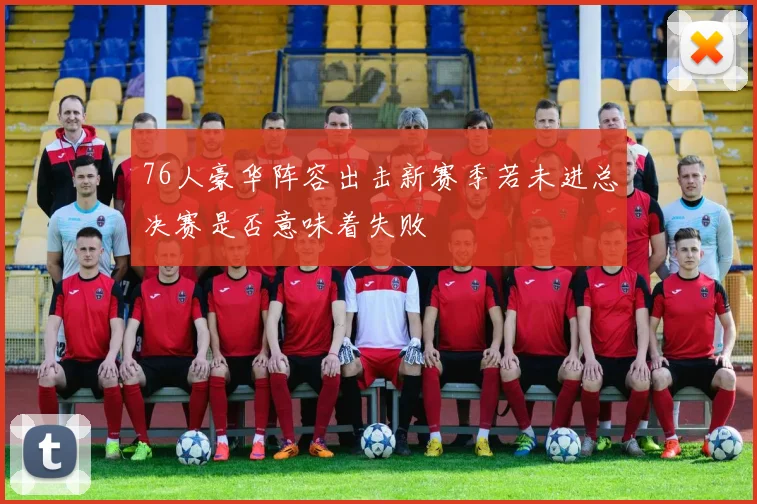 76人豪华阵容出击新赛季若未进总决赛是否意味着失败